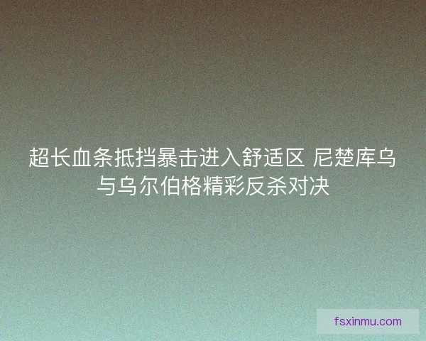 超长血条抵挡暴击进入舒适区 尼楚库乌与乌尔伯格精彩反杀对决