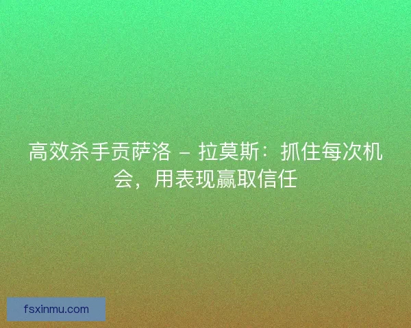 高效杀手贡萨洛 - 拉莫斯：抓住每次机会，用表现赢取信任