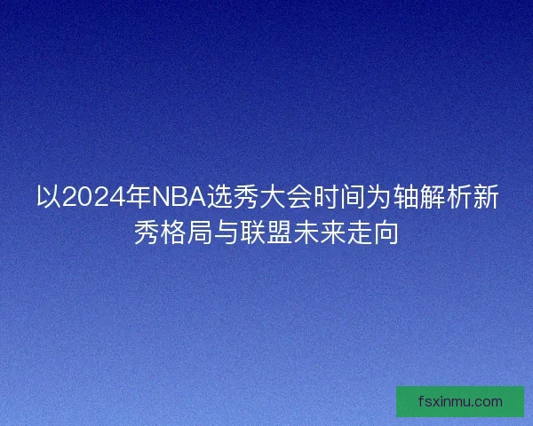 以2024年NBA选秀大会时间为轴解析新秀格局与联盟未来走向