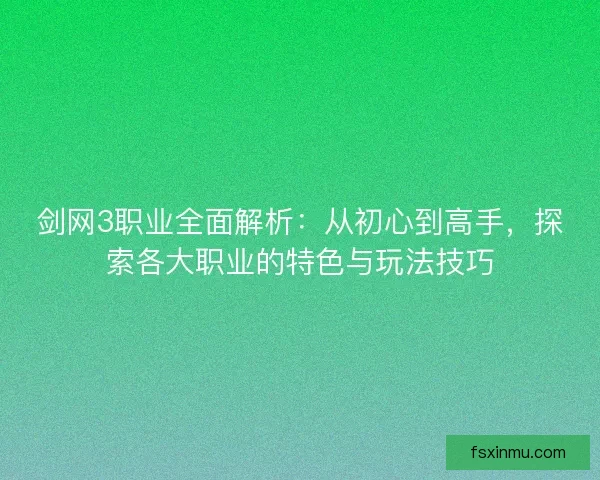 剑网3职业全面解析：从初心到高手，探索各大职业的特色与玩法技巧
