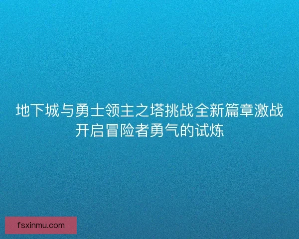 地下城与勇士领主之塔挑战全新篇章激战开启冒险者勇气的试炼