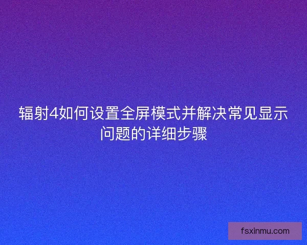 辐射4如何设置全屏模式并解决常见显示问题的详细步骤