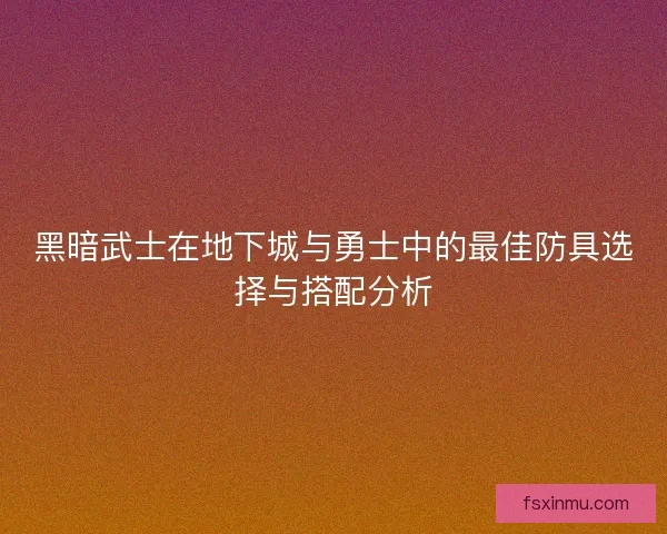 黑暗武士在地下城与勇士中的最佳防具选择与搭配分析