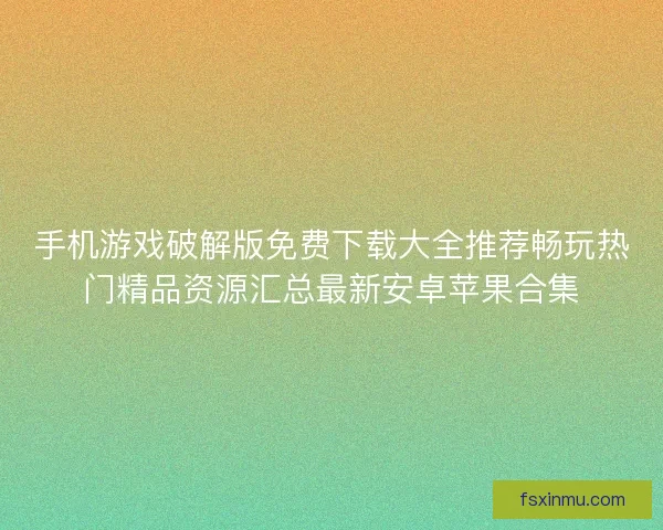 手机游戏破解版免费下载大全推荐畅玩热门精品资源汇总最新安卓苹果合集