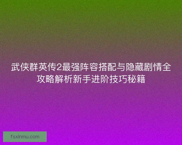 武侠群英传2最强阵容搭配与隐藏剧情全攻略解析新手进阶技巧秘籍