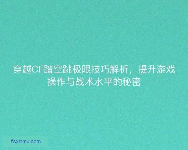 穿越CF踏空跳极限技巧解析，提升游戏操作与战术水平的秘密
