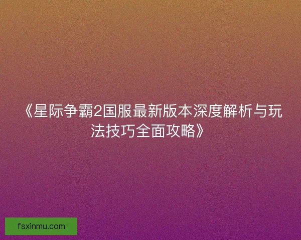 《星际争霸2国服最新版本深度解析与玩法技巧全面攻略》