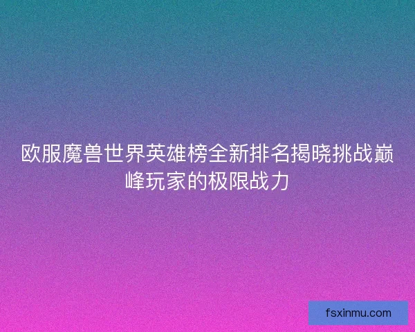 欧服魔兽世界英雄榜全新排名揭晓挑战巅峰玩家的极限战力