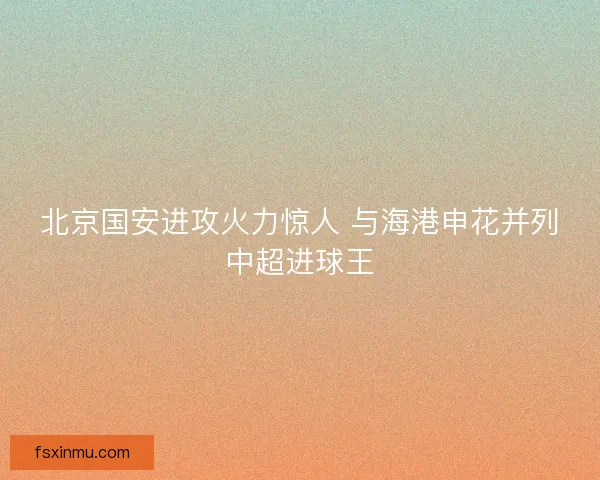 北京国安进攻火力惊人 与海港申花并列中超进球王