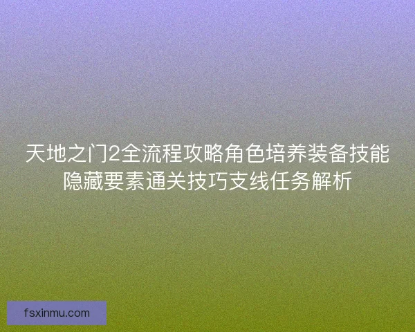 天地之门2全流程攻略角色培养装备技能隐藏要素通关技巧支线任务解析