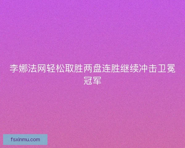 李娜法网轻松取胜两盘连胜继续冲击卫冕冠军