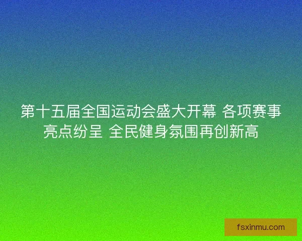 第十五届全国运动会盛大开幕 各项赛事亮点纷呈 全民健身氛围再创新高
