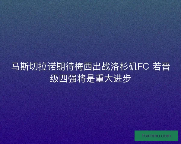 马斯切拉诺期待梅西出战洛杉矶FC 若晋级四强将是重大进步