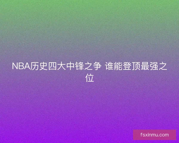 NBA历史四大中锋之争 谁能登顶最强之位