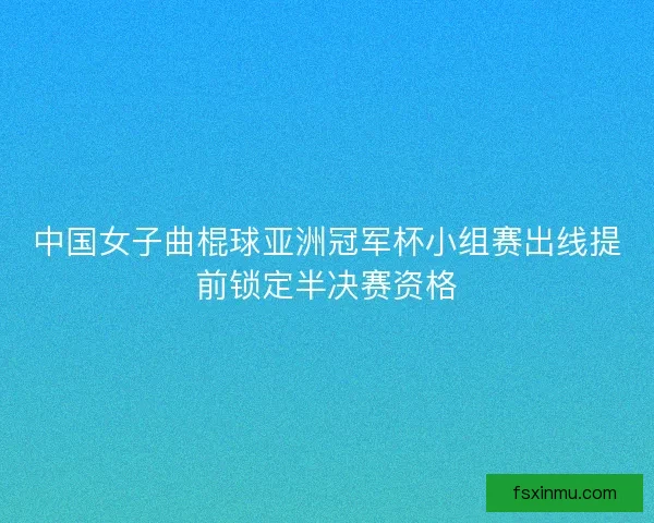 中国女子曲棍球亚洲冠军杯小组赛出线提前锁定半决赛资格