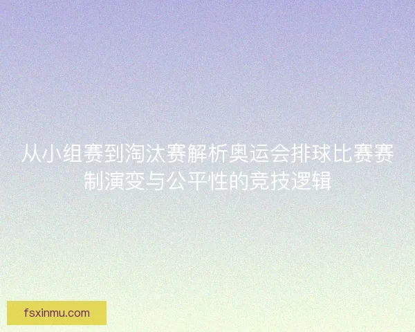从小组赛到淘汰赛解析奥运会排球比赛赛制演变与公平性的竞技逻辑