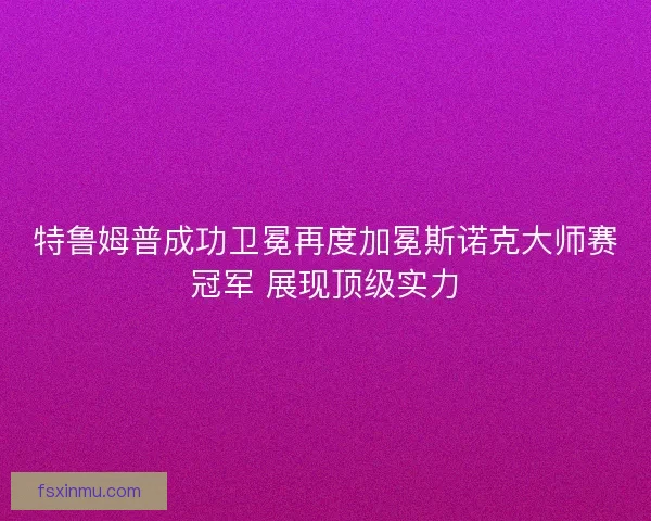特鲁姆普成功卫冕再度加冕斯诺克大师赛冠军 展现顶级实力