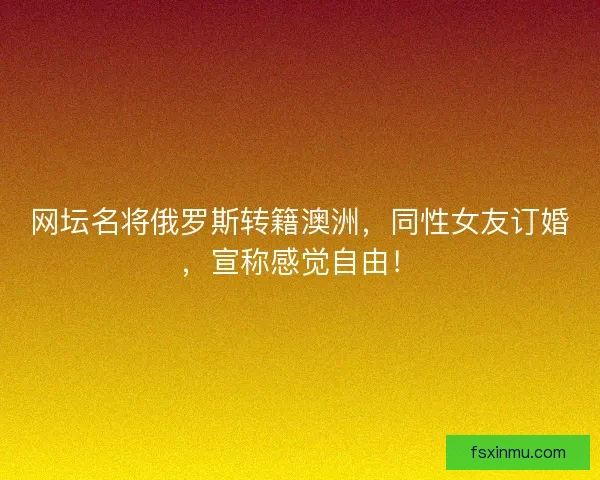 网坛名将俄罗斯转籍澳洲，同性女友订婚，宣称感觉自由！