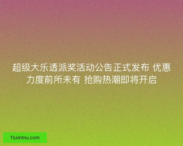 超级大乐透派奖活动公告正式发布 优惠力度前所未有 抢购热潮即将开启