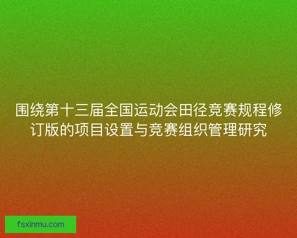 围绕第十三届全国运动会田径竞赛规程修订版的项目设置与竞赛组织管理研究