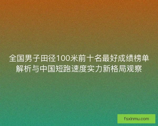 全国男子田径100米前十名最好成绩榜单解析与中国短跑速度实力新格局观察