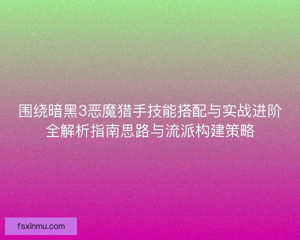 围绕暗黑3恶魔猎手技能搭配与实战进阶全解析指南思路与流派构建策略