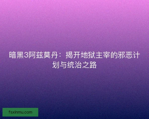暗黑3阿兹莫丹：揭开地狱主宰的邪恶计划与统治之路