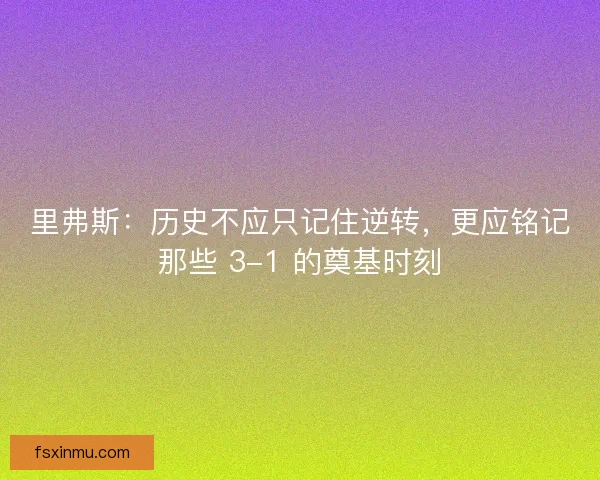 里弗斯：历史不应只记住逆转，更应铭记那些 3-1 的奠基时刻