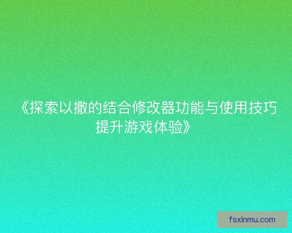 《探索以撒的结合修改器功能与使用技巧提升游戏体验》
